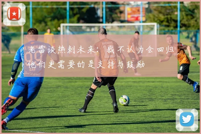 老雷谈热刺未来：我不认为会回归他们更需要的是支持与鼓励