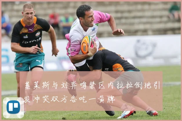 基莱斯与刘弈鸣禁区内拉扯倒地引发冲突双方各吃一黄牌