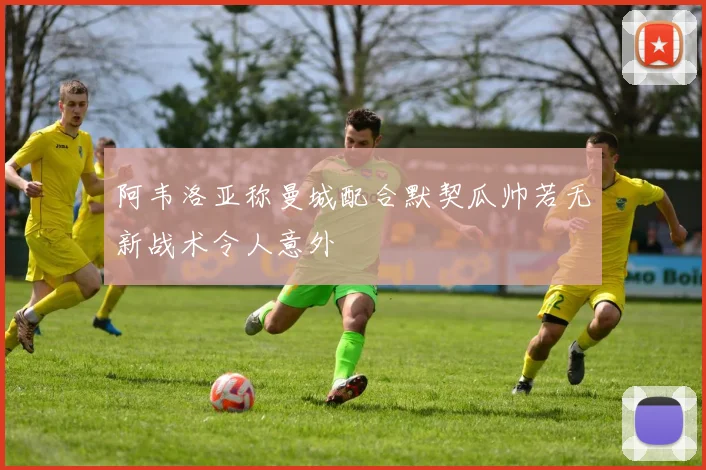 阿韦洛亚称曼城配合默契瓜帅若无新战术令人意外