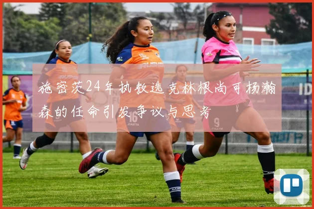施密茨24年执教选克林根尚可杨瀚森的任命引发争议与思考