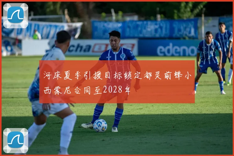 河床夏季引援目标锁定都灵前锋小西蒙尼合同至2028年