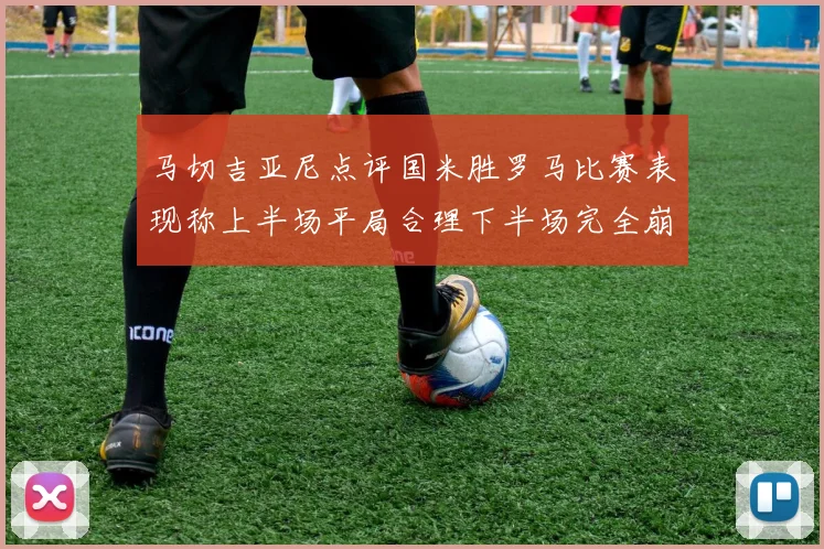 马切吉亚尼点评国米胜罗马比赛表现称上半场平局合理下半场完全崩溃