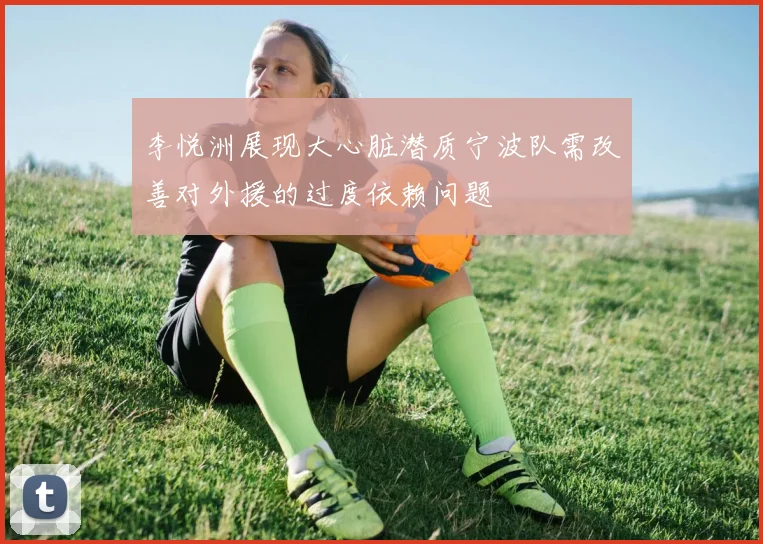 李悦洲展现大心脏潜质宁波队需改善对外援的过度依赖问题