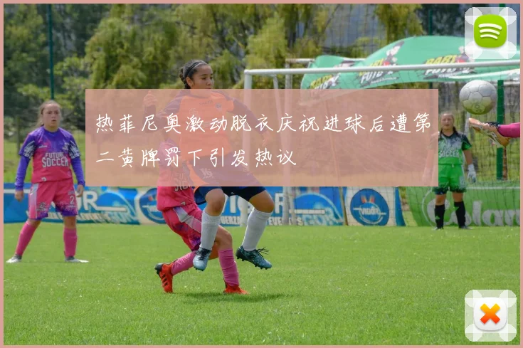 热菲尼奥激动脱衣庆祝进球后遭第二黄牌罚下引发热议
