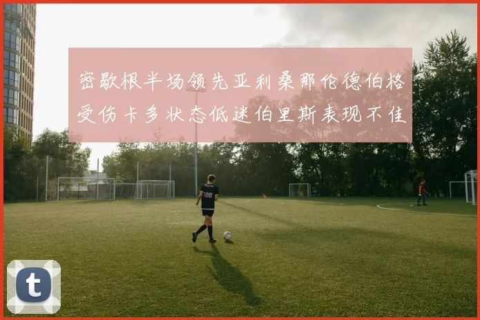 密歇根半场领先亚利桑那伦德伯格受伤卡多状态低迷伯里斯表现不佳