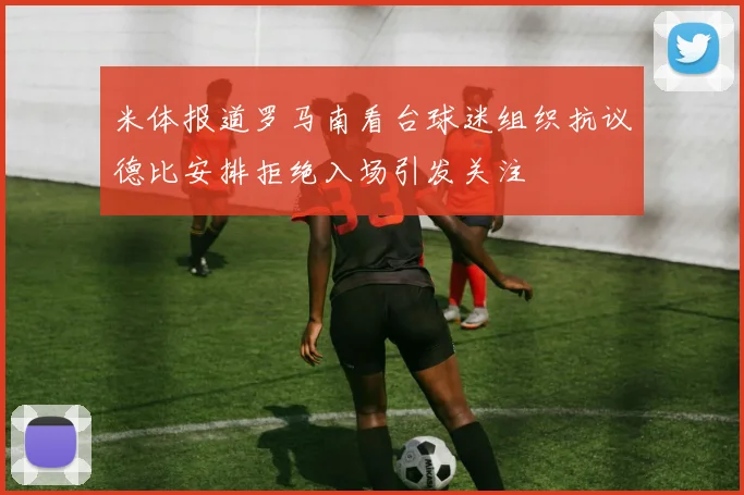 米体报道罗马南看台球迷组织抗议德比安排拒绝入场引发关注