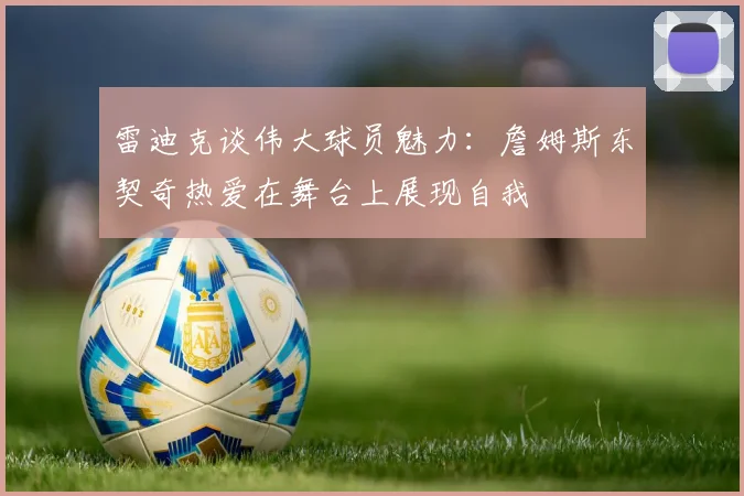 雷迪克谈伟大球员魅力：詹姆斯东契奇热爱在舞台上展现自我