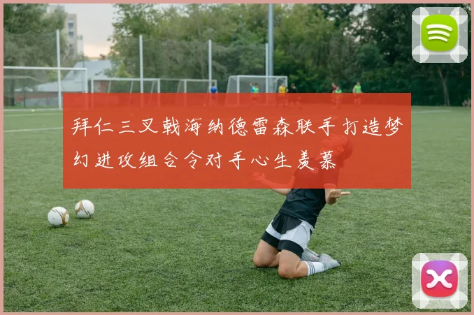 拜仁三叉戟海纳德雷森联手打造梦幻进攻组合令对手心生羡慕
