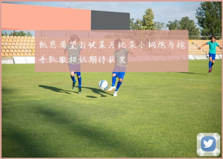 凯恩渴望打破莱万纪录小钢炮与枪手队徽相似期待获奖