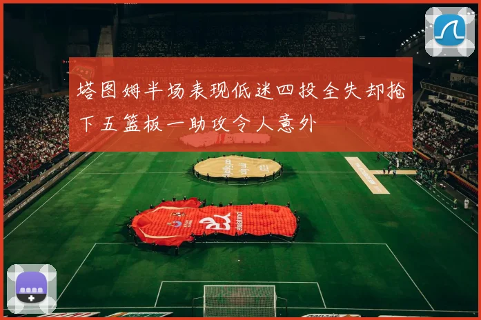 塔图姆半场表现低迷四投全失却抢下五篮板一助攻令人意外