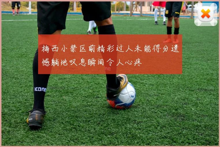梅西小禁区前精彩过人未能得分遗憾躺地叹息瞬间令人心疼