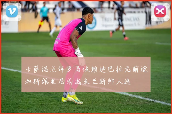 卡萨诺点评罗马依赖迪巴拉无前途加斯佩里尼或成米兰新帅人选