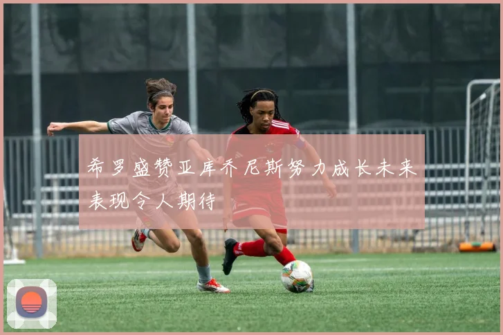 希罗盛赞亚库乔尼斯努力成长未来表现令人期待