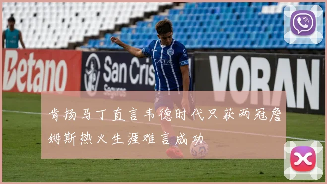肯扬马丁直言韦德时代只获两冠詹姆斯热火生涯难言成功