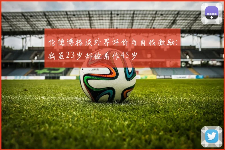 伦德博格谈外界评价与自我激励：我虽23岁却被看作45岁