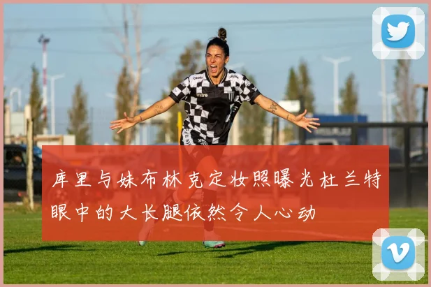 库里与妹布林克定妆照曝光杜兰特眼中的大长腿依然令人心动