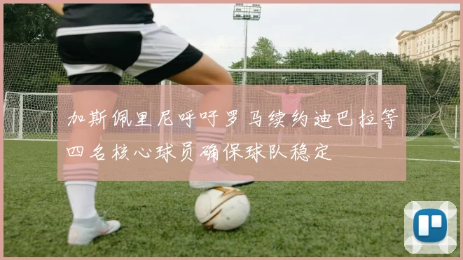 加斯佩里尼呼吁罗马续约迪巴拉等四名核心球员确保球队稳定