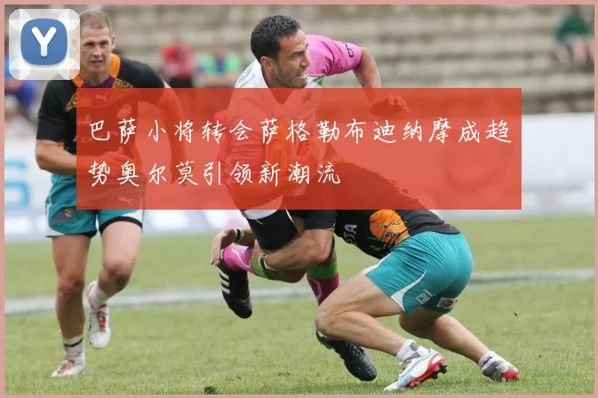巴萨小将转会萨格勒布迪纳摩成趋势奥尔莫引领新潮流