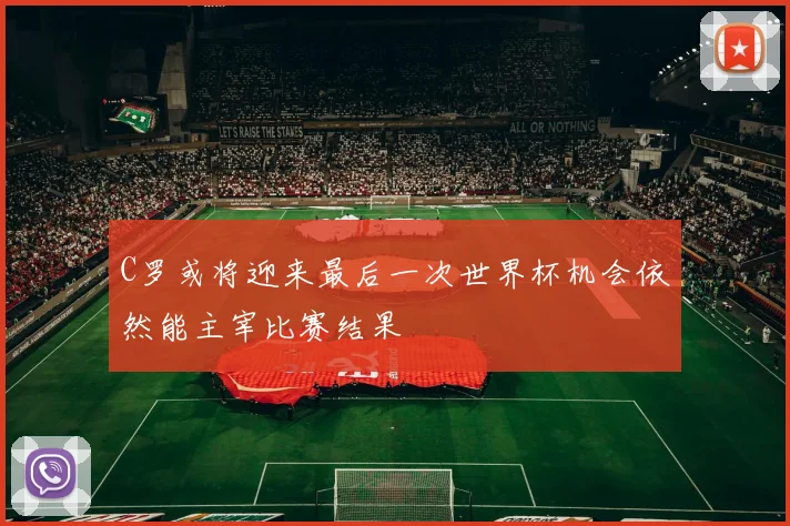 C罗或将迎来最后一次世界杯机会依然能主宰比赛结果