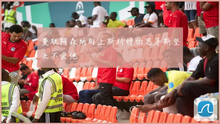 曼联阿森纳盯上斯科特伯恩茅斯坚决不卖他