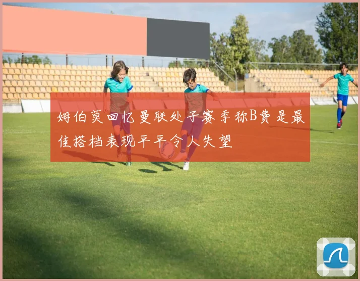 姆伯莫回忆曼联处子赛季称B费是最佳搭档表现平平令人失望