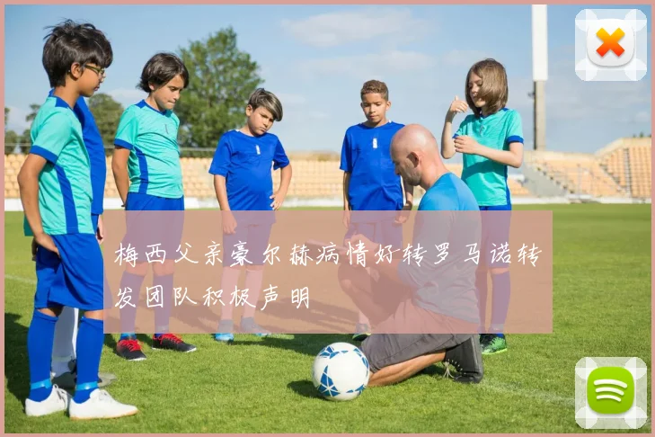 梅西父亲豪尔赫病情好转罗马诺转发团队积极声明
