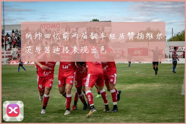 纳帅回忆前两届翻车经历赞扬维尔茨与吕迪格表现出色
