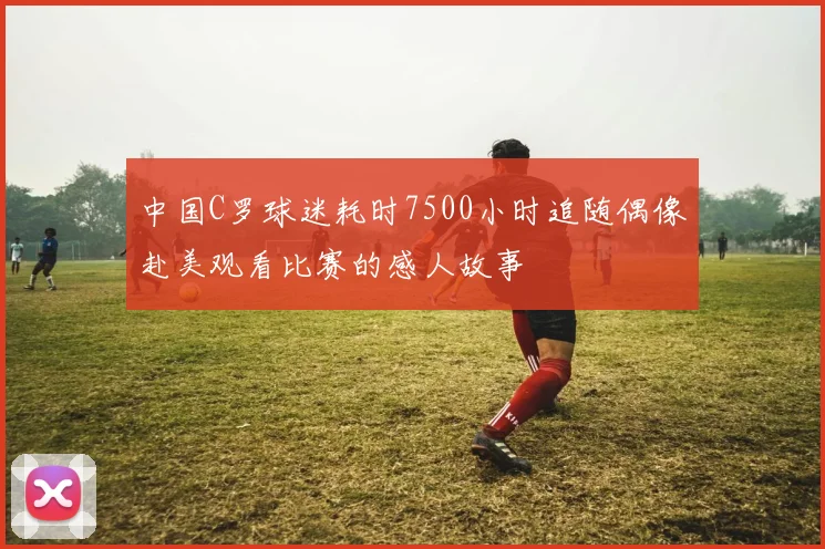 中国C罗球迷耗时7500小时追随偶像赴美观看比赛的感人故事