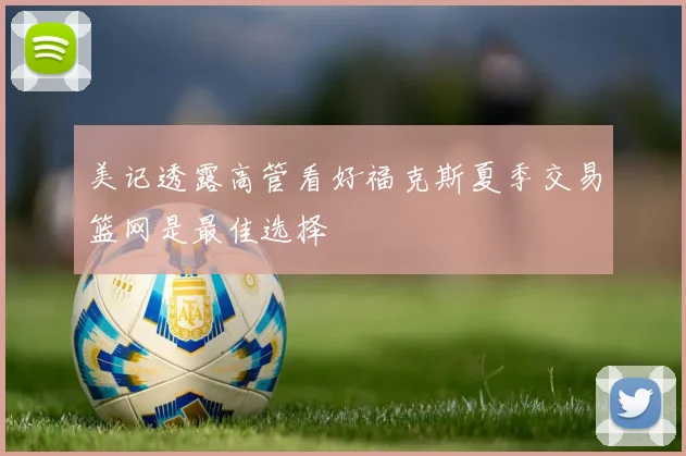 美记透露高管看好福克斯夏季交易篮网是最佳选择