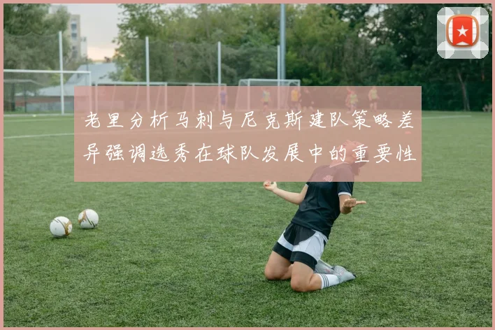 老里分析马刺与尼克斯建队策略差异强调选秀在球队发展中的重要性