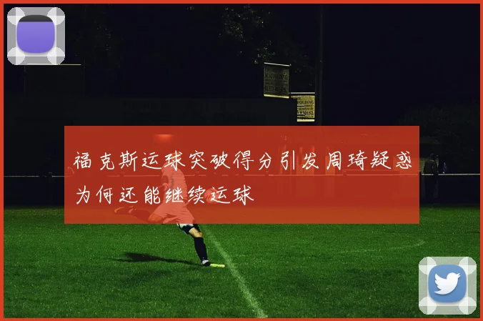 福克斯运球突破得分引发周琦疑惑为何还能继续运球