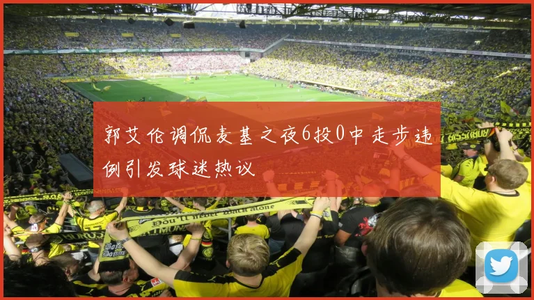 郭艾伦调侃麦基之夜6投0中走步违例引发球迷热议