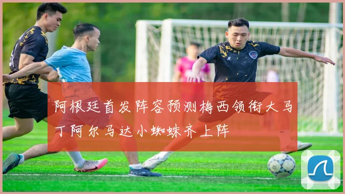 阿根廷首发阵容预测梅西领衔大马丁阿尔马达小蜘蛛齐上阵