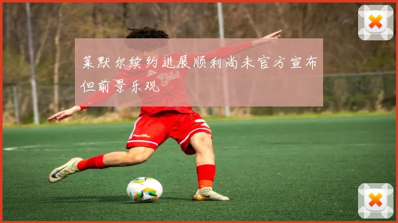 莱默尔续约进展顺利尚未官方宣布但前景乐观