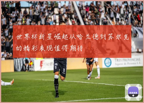 世界杯新星崛起从哈兰德到苏尔克的精彩表现值得期待