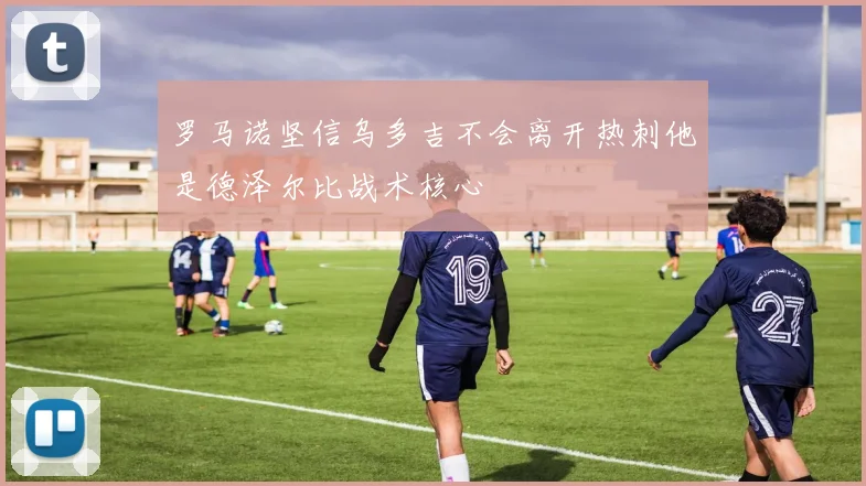 罗马诺坚信乌多吉不会离开热刺他是德泽尔比战术核心