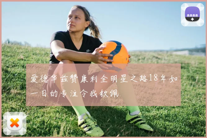 爱德华兹赞康利全明星之路18年如一日的专注令我钦佩