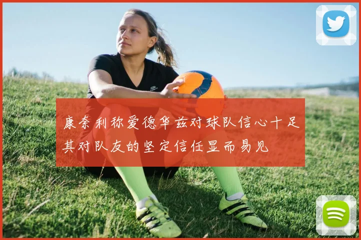 康奈利称爱德华兹对球队信心十足其对队友的坚定信任显而易见